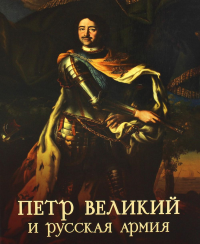 Петр Великий и русская армия. Памятники Петровской эпохи в собрании Военно-исторического музея артиллерии, инженерных войск и войск связи