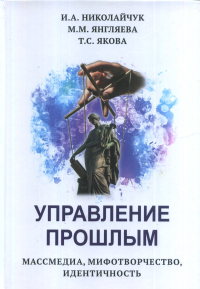 Управление прошлым. Массмедиа, мифотворчество, идентичность. Николайчук И.А., Янгляева М.М., Якова Т.С.