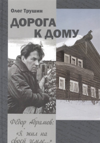 Дорога к дому. Третья книга трилогии «Фёдор Абрамов: Я жил на своей земле...». Трушин О.Д.