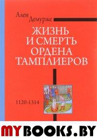 Демурже А. Жизнь и смерть ордена Тамплиеров. 1120-1314