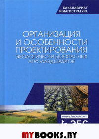 Организация и особенности проектирования экологически безопасных агроландшафтов: Учебное пособие. 3-е изд., стер