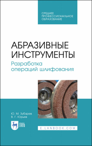 Абразивные инструменты. Разработка операций шлифования. Учебное пособие для СПО