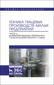 Техника пищевых производств малых предприятий. Часть 3. Комбинированная переработка сельскохозяйственного сырья. Учебник для вузов, перераб. и доп.