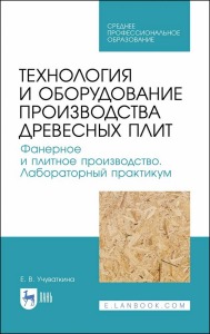 Технология и оборудование производства древесных плит. Фанерное и плитное производство. Лабораторный практикум. Учебное пособие для СПО, 2-е изд., стер.