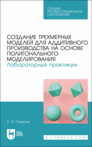 Создание трехмерных моделей для аддитивного производства на основе полигонального моделирования. Лабораторный практикум. Учебное пособие для СПО (полноцветная печать)