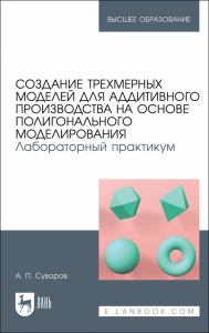 Создание трехмерных моделей для аддитивного производства на основе полигонального моделирования. Лабораторный практикум. Учебное пособие для вузов (полноцветная печать)