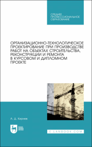 Организационно-технологическое проектирование при производстве работ на объектах строительства, реконструкции и ремонта в курсовом и дипломном проектировании. Учебное пособие для СПО