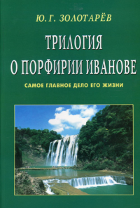 Трилогия о Порфирии Иванове. Самое главное о его жизни. Золотарев Ю.Г.