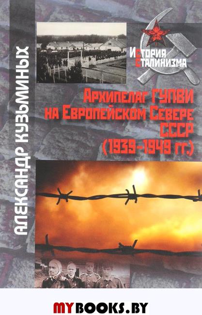 Архипелаг ГУПВИ на Европейском Севере СССР (1939-1949гг.)