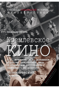 Кремлевское кино (Б.З. Шумяцкий, И.Г. Большаков и другие действующие лица в сталинском круговороте важнейшего из искусств) : Исторический роман