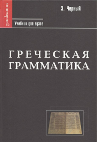 Греческая грамматика. Часть I. Греческая этимология. Часть II. Греческий синтаксис. Черный Э.