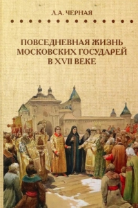 Повседневная жизнь московских государей в  XVII веке Черная Л.