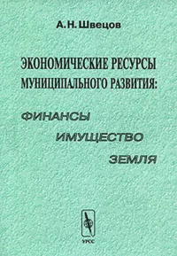 Экономические ресурсы муниципального развития: финансы, имущество, земля. Швецов А.Н.