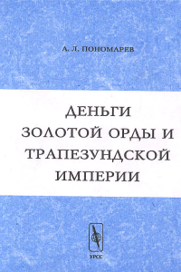 Деньги Золотой Орды и Трапезундской империи (квантитативная нумизматика и процессы средневековой экономики). Пономарев А.Л.