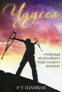 Чудеса. Очевидцы величайших чудес нашего времени. Шамбак Р.У.