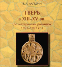 Тверь в XIII-XV вв. (По материалам раскопок 1993-1997 гг.). Лапшин В.А.