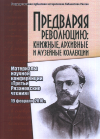 Предваряя Революцию: книжные, архивные и музейные коллекции: материалы научно-практической конференции Третьи Рязановские чтения (19 февраля 2016). Новиченко И.Ю., Струкова Е.Н., Лосева Е.А. (Ред.)