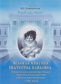 Великая княгиня Екатерина Павловна, четвертая дочь императора Павла I, герцогиня Ольденбургская, королева Виртембергская. 1788?1818: биографический очерк с приложением портрета и автографа. Божерянов 