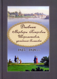 Дневник Варвары Петровны Шереметевой, урожденной Алмазовой. 1825–1826 гг. Из архива Б.С. Шереметева. Шереметева В. П.