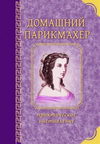 Домашний парикмахер. Практическое наставление молодой даме или девице научиться самой, без всякой посторонней помощи, причесываться по моде и приобрести надлежащие сведения для правильного обращения с