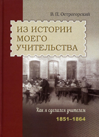 Из истории моего учительства. Как я сделался учителем (1851–1864). Острогорский В. П.