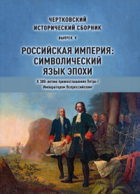 Чертковский исторический сборник. Выпуск V. Российская империя: символический язык эпохи. К 300-летию провозглашения Петра I императором Всероссийским. ---