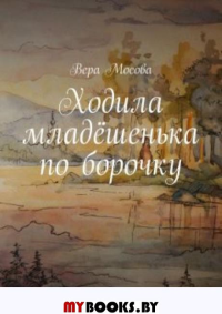 Ходила младёшенька по борочку: роман. Мосова Вера