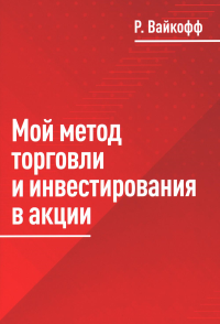 Вайкофф Р.Д.. Мой метод торговли и инвестирования в акции