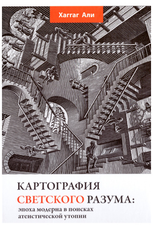 Картография светского разума: эпоха модерна в поисках атеистической утопии. Хаггаг Али.
