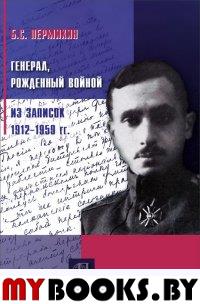 Генерал, рожденный войной. Из записок 1912 - 1959 гг.. Пермикин Б.