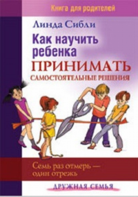 Как научить ребенка принимать самостоятельные решения (Семь раз отмерь - один отрежь). Книга для родителей. Сибли Л.