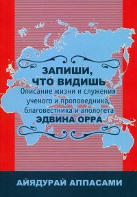 Запиши, что видишь. Описание жизни и служения ученого и проповедника, благовестника и апологета Эдвина Орра. Айядурай Аппасами