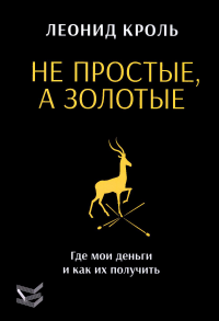 Не простые, а золотые. Где мои деньги и как их получить. Кроль Л.М.
