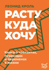 Расту куда хочу. Книга о транзитах, переездах и переменах в жизни. Кроль Л.М.