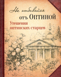 Не отбивайся отъ Оптиной. Утешения Оптинских старцев