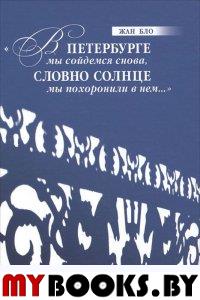 Бло Жан. В ПЕТЕРБУРГЕ МЫ СОЙДЕМСЯ СНОВА, Словно солнце мы похоронили в нем… (Авторизированный перевод с фр. А.Беспятых и Французского института в Сенк.