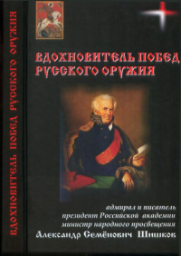 Вдохновитель побед русского оружия. Адмирал и писатель президент Российской академии министр народного просвещения А.С. Шишков. Овчинников Н.В.