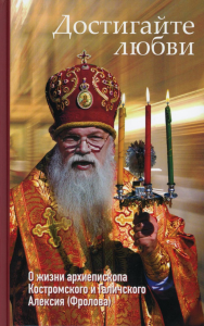 Достигайте любви. О жизни архиепископа Костромского и Галичского Алексия (Фролова). Орлова О.В.
