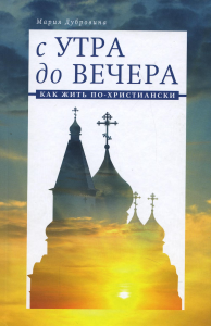 Дубровина М.А.. С утра до вечера. Как жить по-христиански