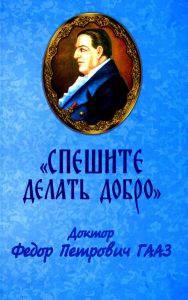 Сост. Николай (Погребняк), епископ Балашихинский. Спешите делать добро. Доктор Федор Петрович Гааз