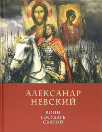 Александр Невский: воин, государь, святой