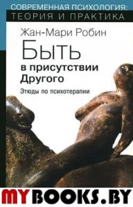 Робин Ж.-М. Быть в присутствии другого. Этюды по психотерапии. Робин Ж.-М.