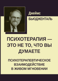 Психотерапия - это не то, что вы думаете. Психотерапевтическое взаимодействие в живом мгновении. Бьюдженталь Дж.Ф.Т