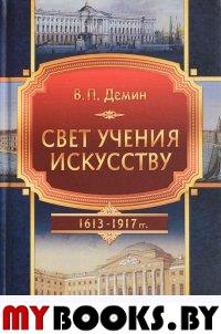 Свет учения искусству (Становление и развитие художественного образования в эпоху царствования Дома Романовых) 1613–1917. . Дёмин В.П..