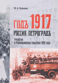 Годъ 1917. Россия. Петроградъ: трилогия о революционных событиях 1917 года. Помпеев Ю.А.