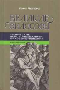 Великие философы. Книга вторая: ТВОРЧЕСКИЕ ОСНОВОПОЛОЖНИКИ ФИЛОСОФСТВОВАНИЯ. ПЛАТОН. АВГУСТИН. КАНТ Кн.2. Ясперс К. Кн.2