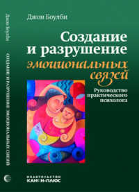 Создание и разрушение эмоциональных связей: Руководство практического психолога. Боулби Д.