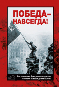 Победа - навсегда! Как советские кинооператоры снимали освобождение Европы. Документы и свидетельства.