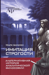 Имитация строгости. Альтернативная история аналитической философии. Уилсон Марк