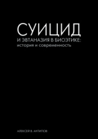 Суицид и эвтаназия в биоэтике: история и современность. Антипов А.В.